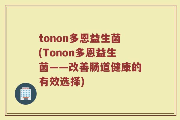 tonon多恩益生菌(Tonon多恩益生菌——改善肠道健康的有效选择)