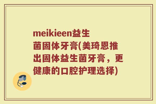 meikieen益生菌固体牙膏(美琦恩推出固体益生菌牙膏，更健康的口腔护理选择)