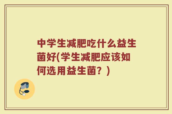 中学生减肥吃什么益生菌好(学生减肥应该如何选用益生菌?)