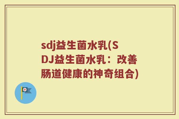 sdj益生菌水乳(SDJ益生菌水乳：改善肠道健康的神奇组合)