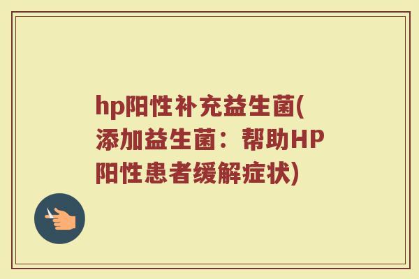 hp阳性补充益生菌(添加益生菌：帮助HP阳性患者缓解症状)