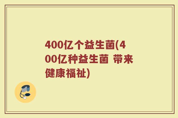 400亿个益生菌(400亿种益生菌 带来健康福祉)