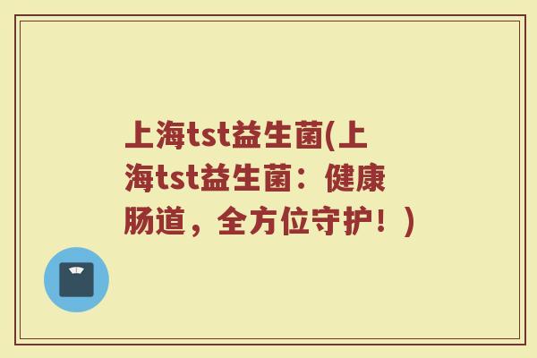 上海tst益生菌(上海tst益生菌：健康肠道，全方位守护！)