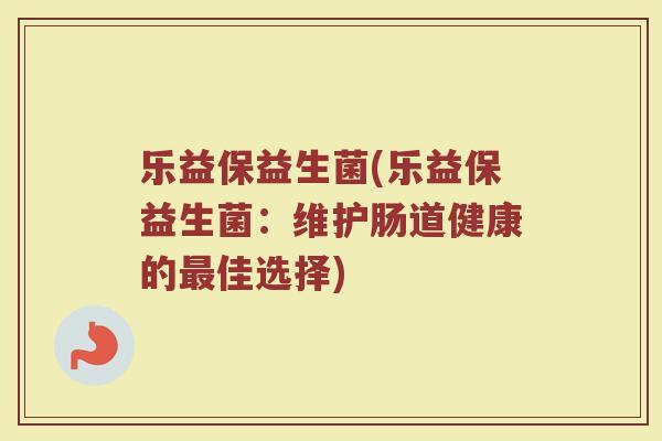 乐益保益生菌(乐益保益生菌：维护肠道健康的最佳选择)