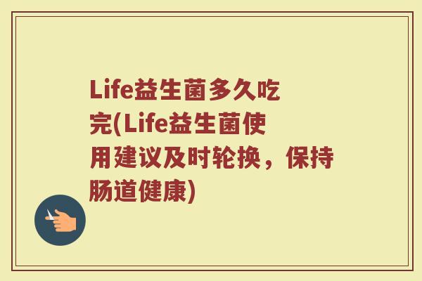 Life益生菌多久吃完(Life益生菌使用建议及时轮换，保持肠道健康)