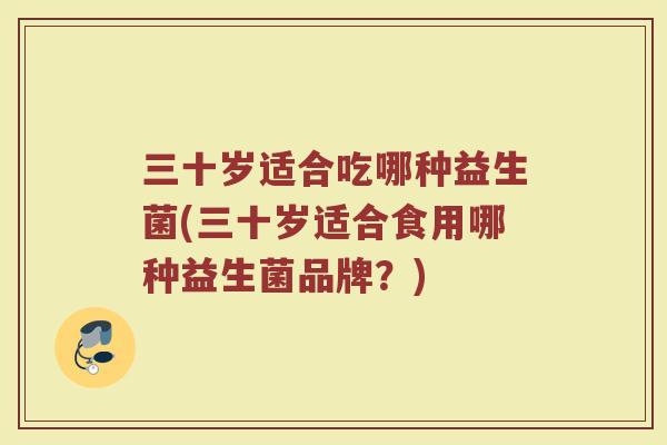 三十岁适合吃哪种益生菌(三十岁适合食用哪种益生菌品牌？)