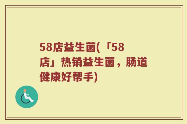 58店益生菌(「58店」热销益生菌，肠道健康好帮手)