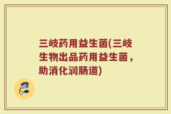 三岐药用益生菌(三岐生物出品药用益生菌，助消化润肠道)
