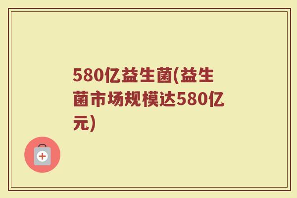 580亿益生菌(益生菌市场规模达580亿元)