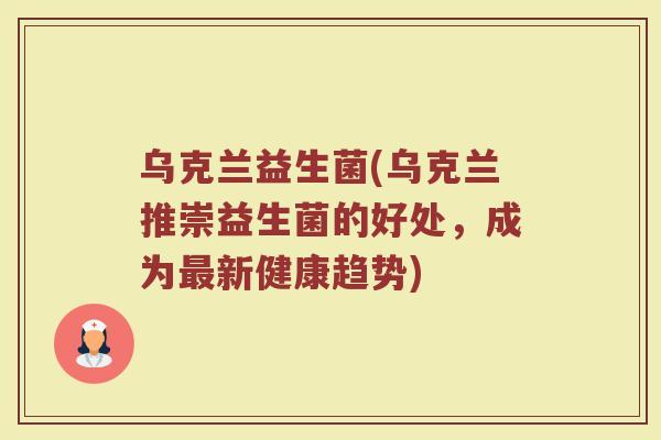 乌克兰益生菌(乌克兰推崇益生菌的好处，成为最新健康趋势)