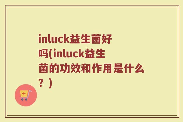 inluck益生菌好吗(inluck益生菌的功效和作用是什么？)