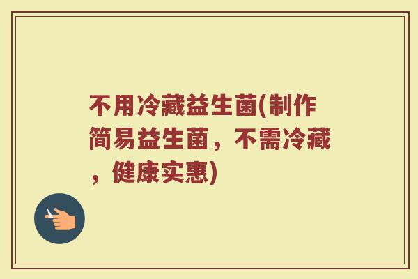 不用冷藏益生菌(制作简易益生菌，不需冷藏，健康实惠)