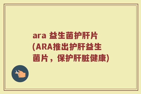 ara 益生菌护肝片(ARA推出护肝益生菌片，保护肝脏健康)