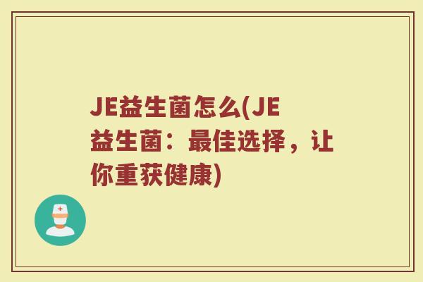 JE益生菌怎么(JE益生菌：最佳选择，让你重获健康)