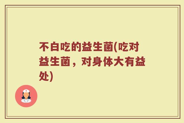 不白吃的益生菌(吃对益生菌，对身体大有益处)