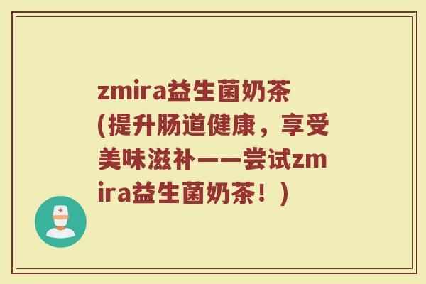 zmira益生菌奶茶(提升肠道健康，享受美味滋补——尝试zmira益生菌奶茶！)