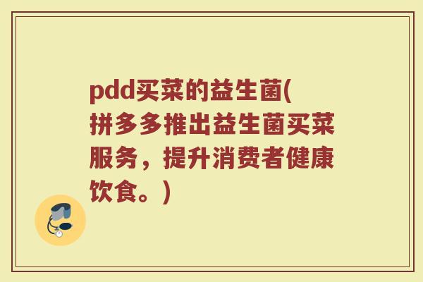 pdd买菜的益生菌(拼多多推出益生菌买菜服务，提升消费者健康饮食。)