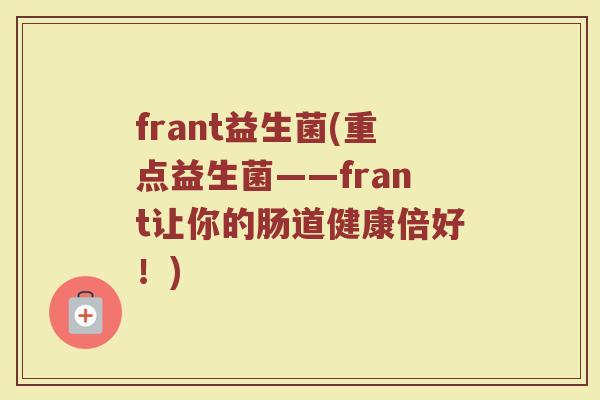 frant益生菌(重点益生菌——frant让你的肠道健康倍好！)