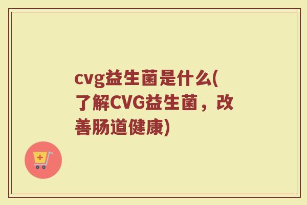 cvg益生菌是什么(了解CVG益生菌，改善肠道健康)
