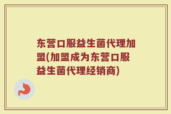 东营口服益生菌代理加盟(加盟成为东营口服益生菌代理经销商)