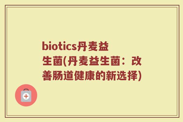 biotics丹麦益生菌(丹麦益生菌：改善肠道健康的新选择)