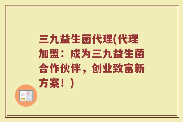 三九益生菌代理(代理加盟：成为三九益生菌合作伙伴，创业致富新方案！)