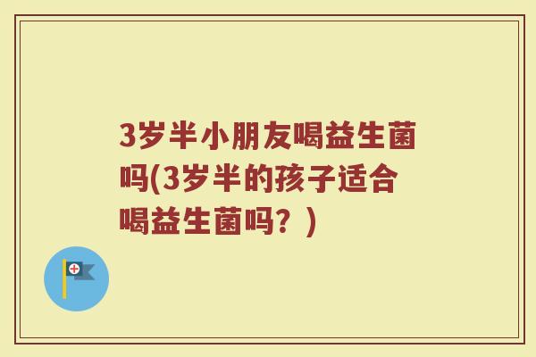 3岁半小朋友喝益生菌吗(3岁半的孩子适合喝益生菌吗？)