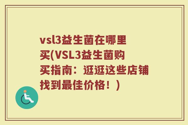 vsl3益生菌在哪里买(VSL3益生菌购买指南：逛逛这些店铺找到最佳价格！)