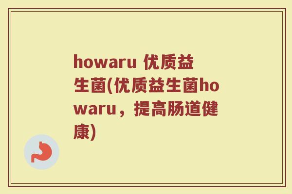 howaru 优质益生菌(优质益生菌howaru，提高肠道健康)