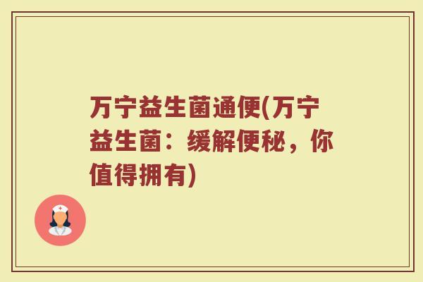 万宁益生菌通便(万宁益生菌：缓解便秘，你值得拥有)