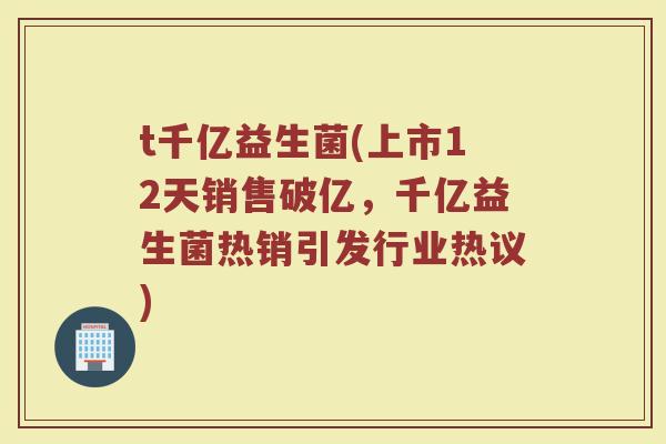 t千亿益生菌(上市12天销售破亿，千亿益生菌热销引发行业热议)