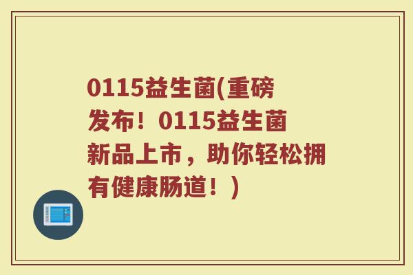 0115益生菌(重磅发布!0115益生菌新品上市,助你轻松拥有健康肠道!) 0115益生菌(重磅发布!0115益生菌新品上市,助你轻松拥有健康肠道!)