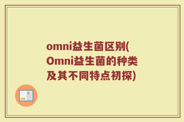 omni益生菌区别(Omni益生菌的种类及其不同特点初探)