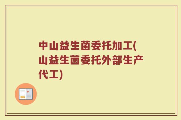 中山益生菌委托加工(山益生菌委托外部生产代工)