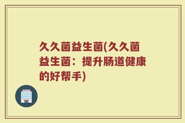 久久菌益生菌(久久菌益生菌：提升肠道健康的好帮手)