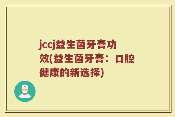 jccj益生菌牙膏功效(益生菌牙膏：口腔健康的新选择)