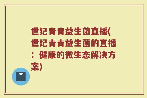 世纪青青益生菌直播(世纪青青益生菌的直播：健康的微生态解决方案)