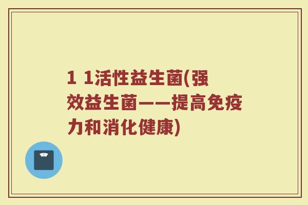 1 1活性益生菌(强效益生菌——提高免疫力和消化健康)