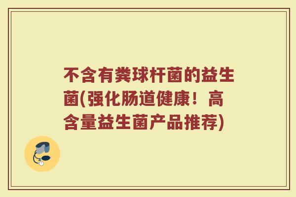 不含有粪球杆菌的益生菌(强化肠道健康！高含量益生菌产品推荐)