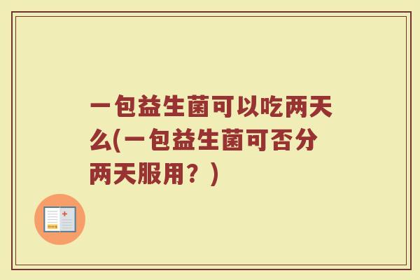一包益生菌可以吃两天么(一包益生菌可否分两天服用？)