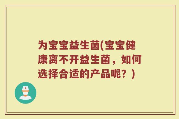 为宝宝益生菌(宝宝健康离不开益生菌，如何选择合适的产品呢？)
