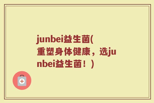junbei益生菌(重塑身体健康，选junbei益生菌！)