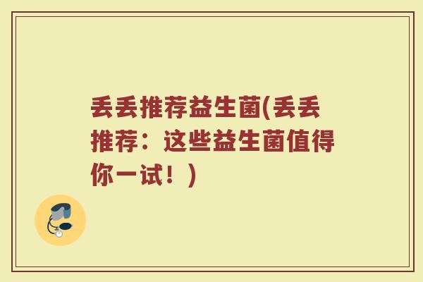 丢丢推荐益生菌(丢丢推荐：这些益生菌值得你一试！)