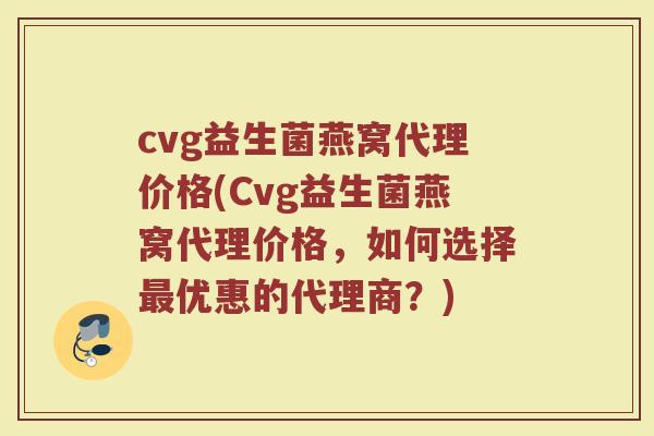 cvg益生菌燕窝代理价格(Cvg益生菌燕窝代理价格，如何选择最优惠的代理商？)