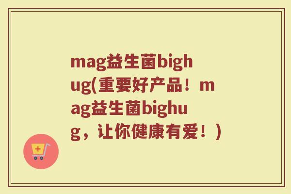 mag益生菌bighug(重要好产品！mag益生菌bighug，让你健康有爱！)
