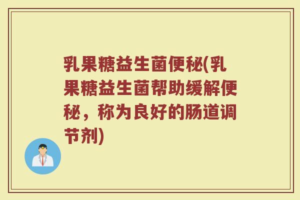 乳果糖益生菌便秘(乳果糖益生菌帮助缓解便秘，称为良好的肠道调节剂)