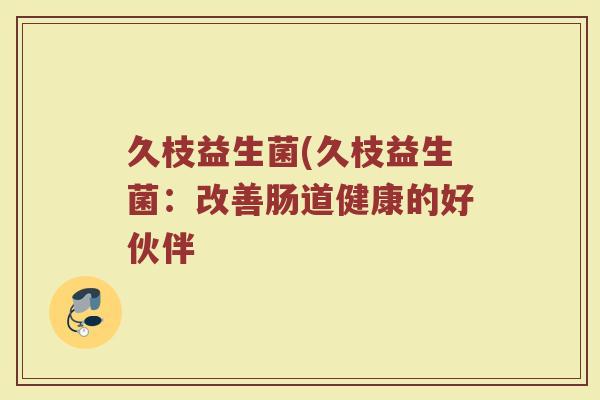 久枝益生菌(久枝益生菌：改善肠道健康的好伙伴
