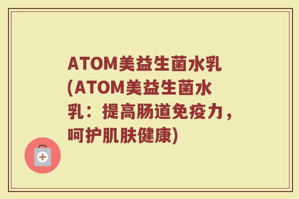 ATOM美益生菌水乳(ATOM美益生菌水乳：提高肠道免疫力，呵护肌肤健康)