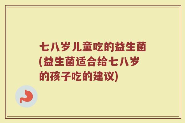 七八岁儿童吃的益生菌(益生菌适合给七八岁的孩子吃的建议)