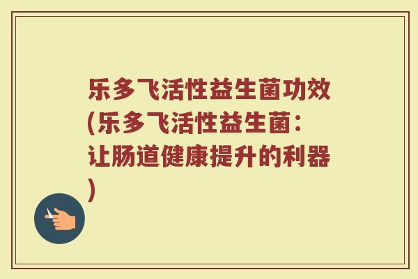 乐多飞活性益生菌功效(乐多飞活性益生菌：让肠道健康提升的利器)